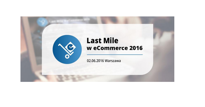 2.06.2016 Konferencja „Last Mile w E-Commerce 2016” - dlaczego warto tam być? 2016 Warszawa 